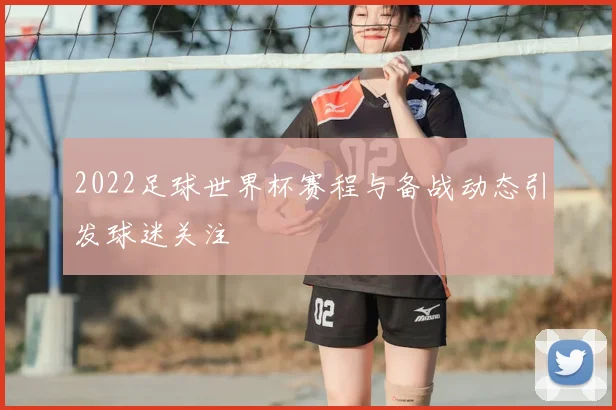 2022足球世界杯赛程与备战动态引发球迷关注