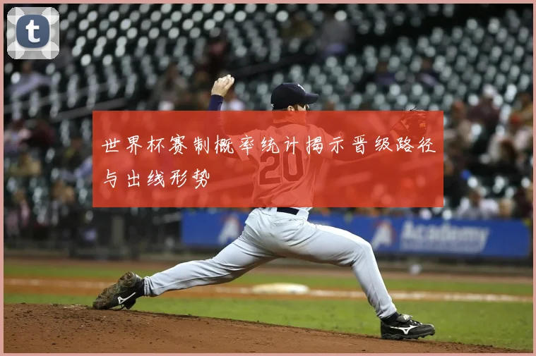 世界杯赛制概率统计揭示晋级路径与出线形势