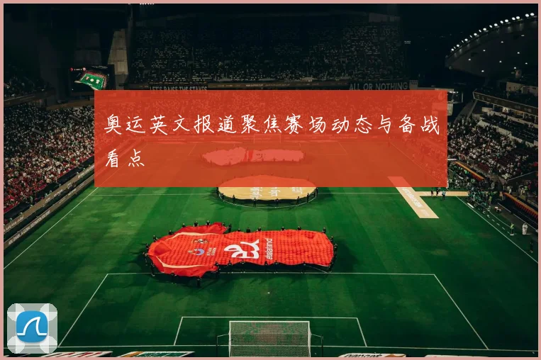 奥运英文报道聚焦赛场动态与备战看点