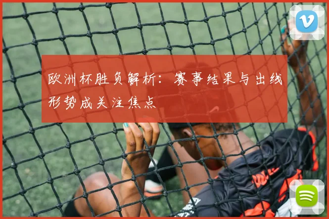 欧洲杯胜负解析:赛事结果与出线形势成关注焦点