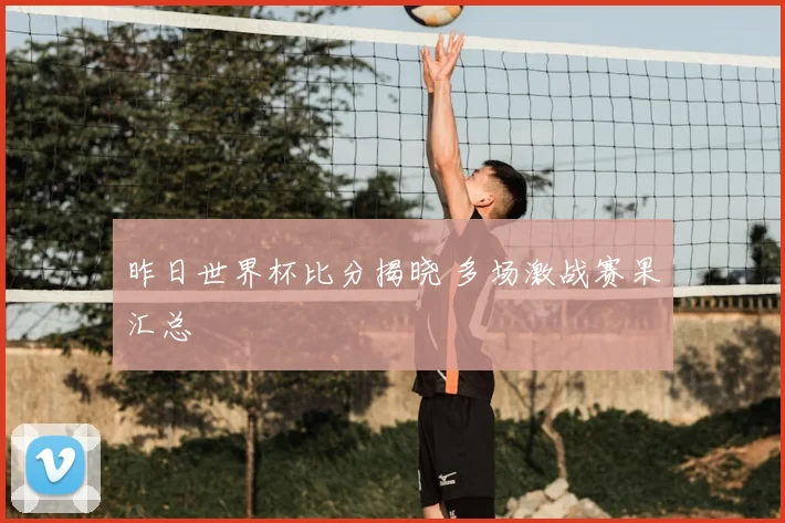 昨日世界杯比分揭晓 多场激战赛果汇总