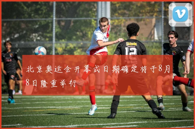 北京奥运会开幕式日期确定将于8月8日隆重举行
