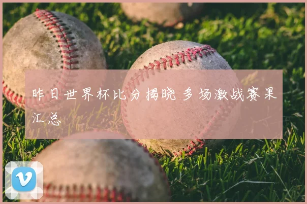 昨日世界杯比分揭晓 多场激战赛果汇总