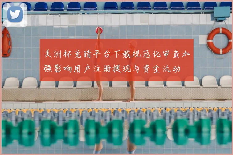 美洲杯竞猜平台下载规范化审查加强影响用户注册提现与资金流动