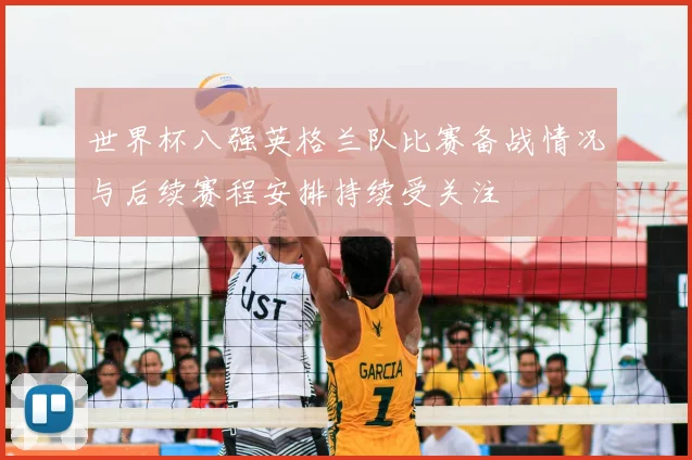世界杯八强英格兰队比赛备战情况与后续赛程安排持续受关注