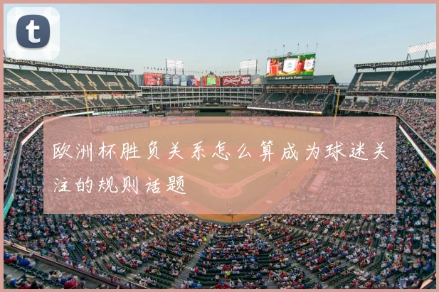欧洲杯胜负关系怎么算成为球迷关注的规则话题