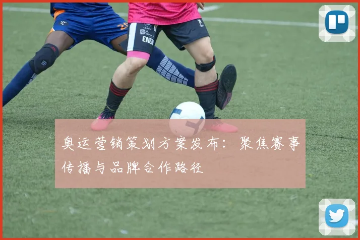 奥运营销策划方案发布:聚焦赛事传播与品牌合作路径