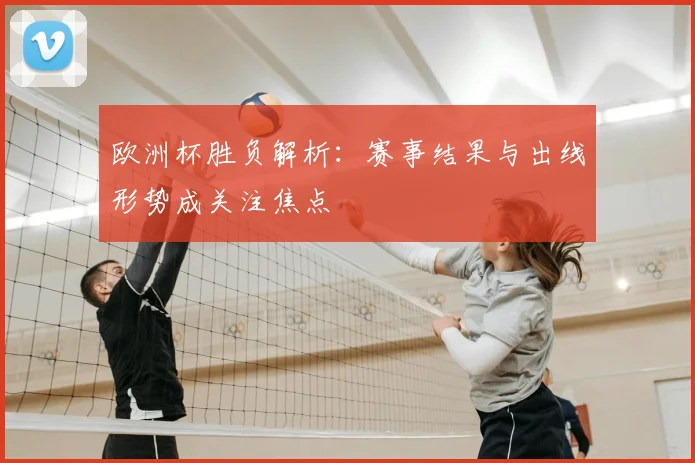 欧洲杯胜负解析:赛事结果与出线形势成关注焦点
