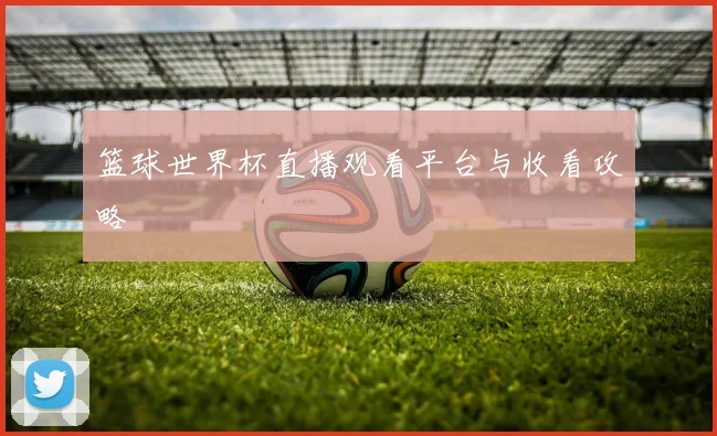 篮球世界杯直播观看平台与收看攻略