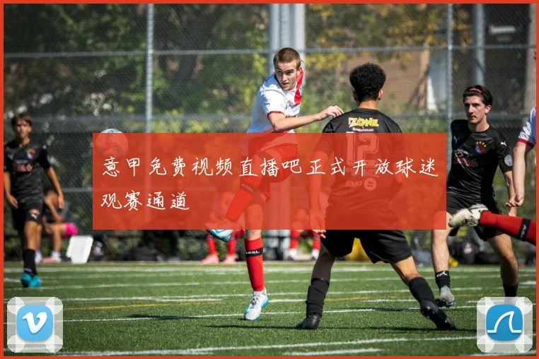 意甲免费视频直播吧正式开放球迷观赛通道