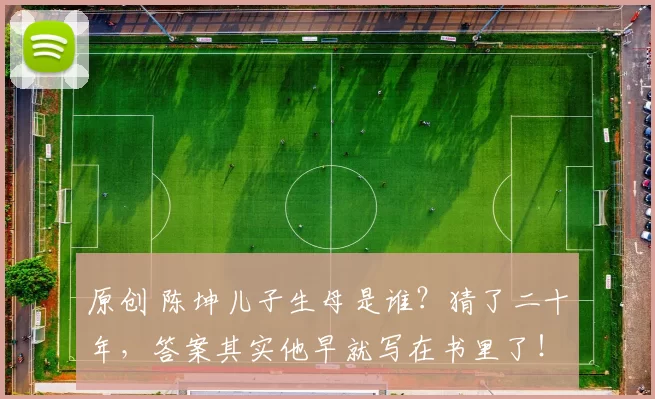 原创 陈坤儿子生母是谁？猜了二十年，答案其实他早就写在书里了！只是“圈外普通人”这真相太无聊，大家宁愿相信狗血的明星八卦