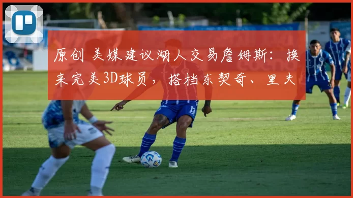 原创 美媒建议湖人交易詹姆斯：换来完美3D球员，搭档东契奇、里夫斯