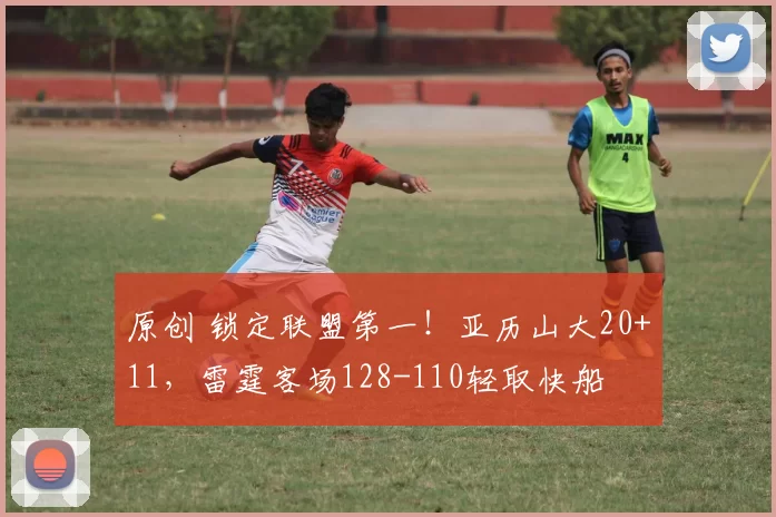 原创 锁定联盟第一！亚历山大20+11，雷霆客场128-110轻取快船